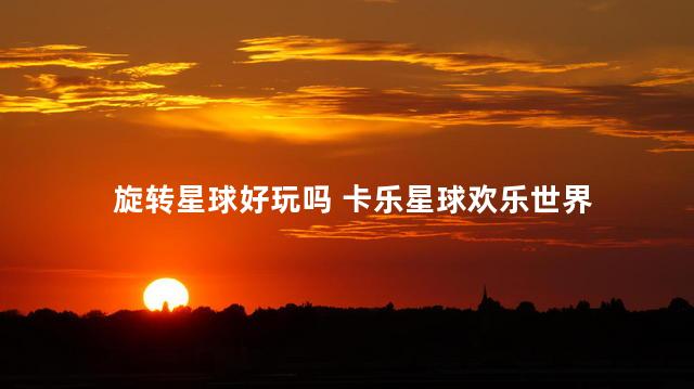 旋转星球好玩吗 卡乐星球欢乐世界